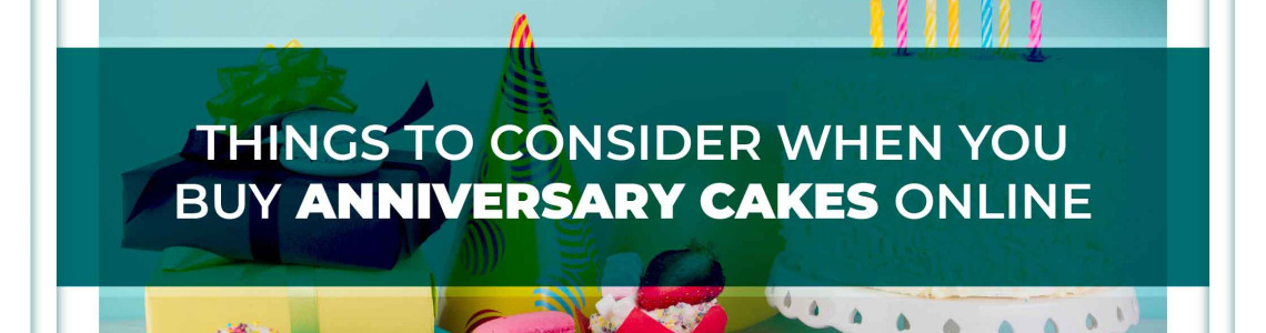 Things to consider when you buy anniversary cakes online